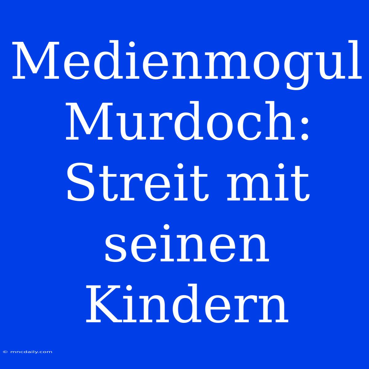 Medienmogul Murdoch: Streit Mit Seinen Kindern