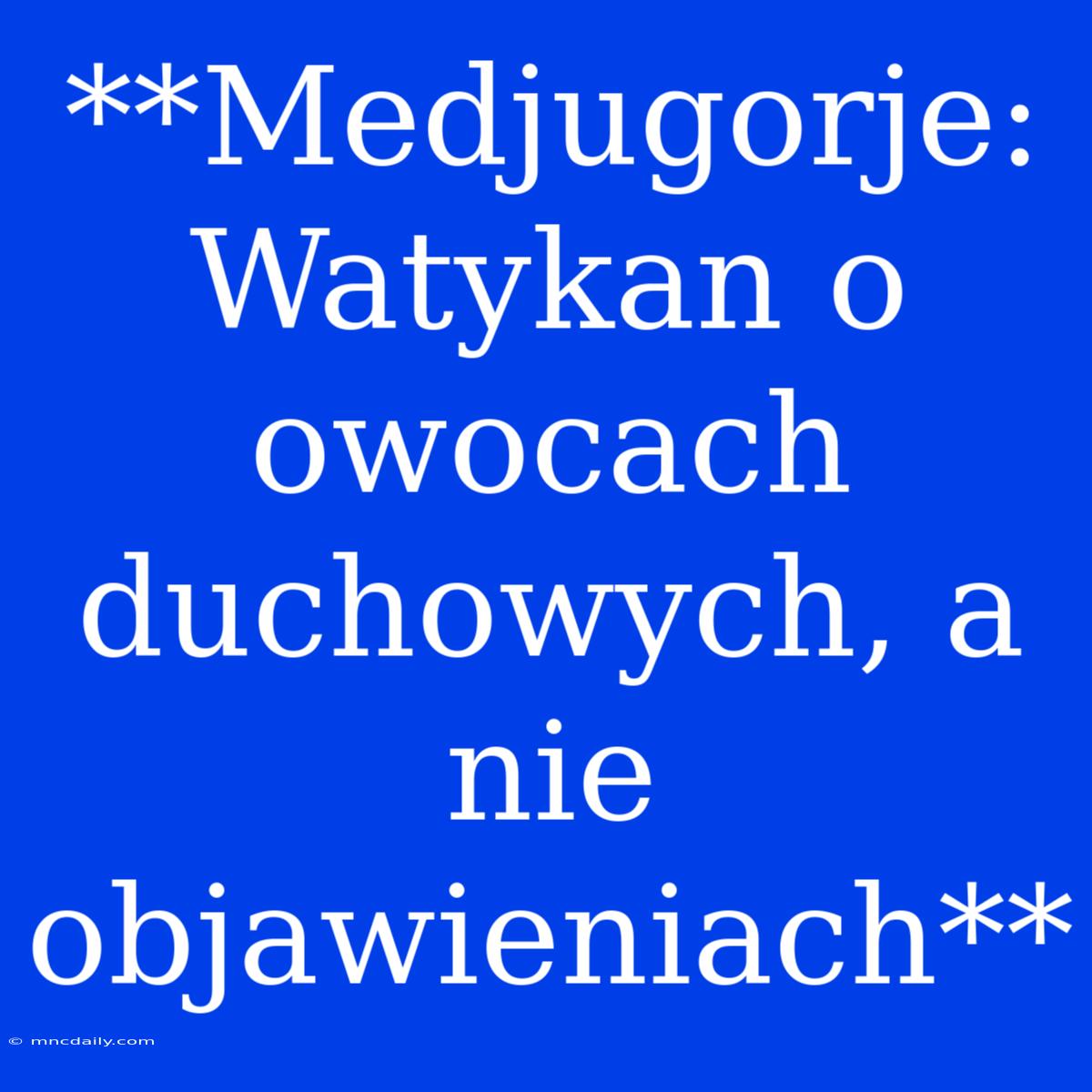 **Medjugorje: Watykan O Owocach Duchowych, A Nie Objawieniach**