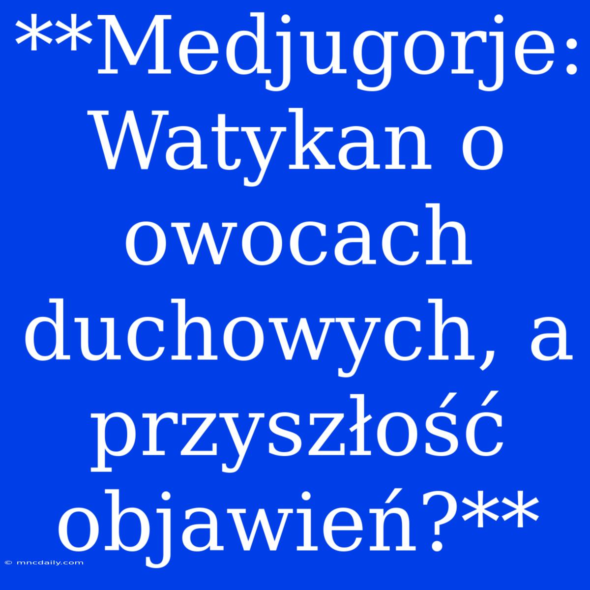 **Medjugorje: Watykan O Owocach Duchowych, A Przyszłość Objawień?**