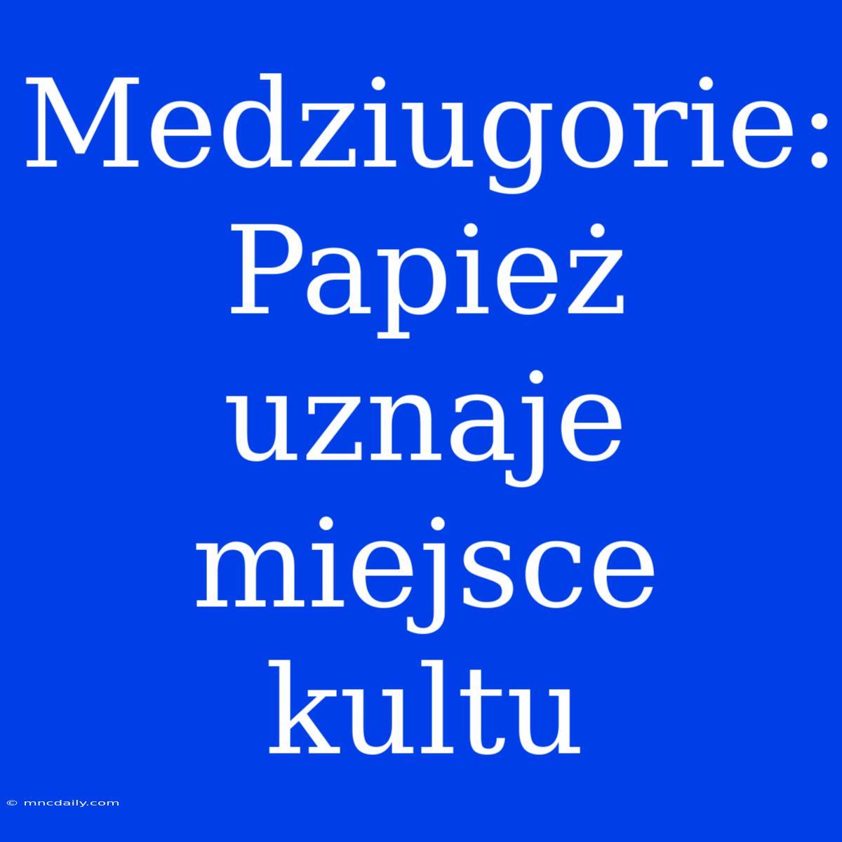 Medziugorie: Papież Uznaje Miejsce Kultu