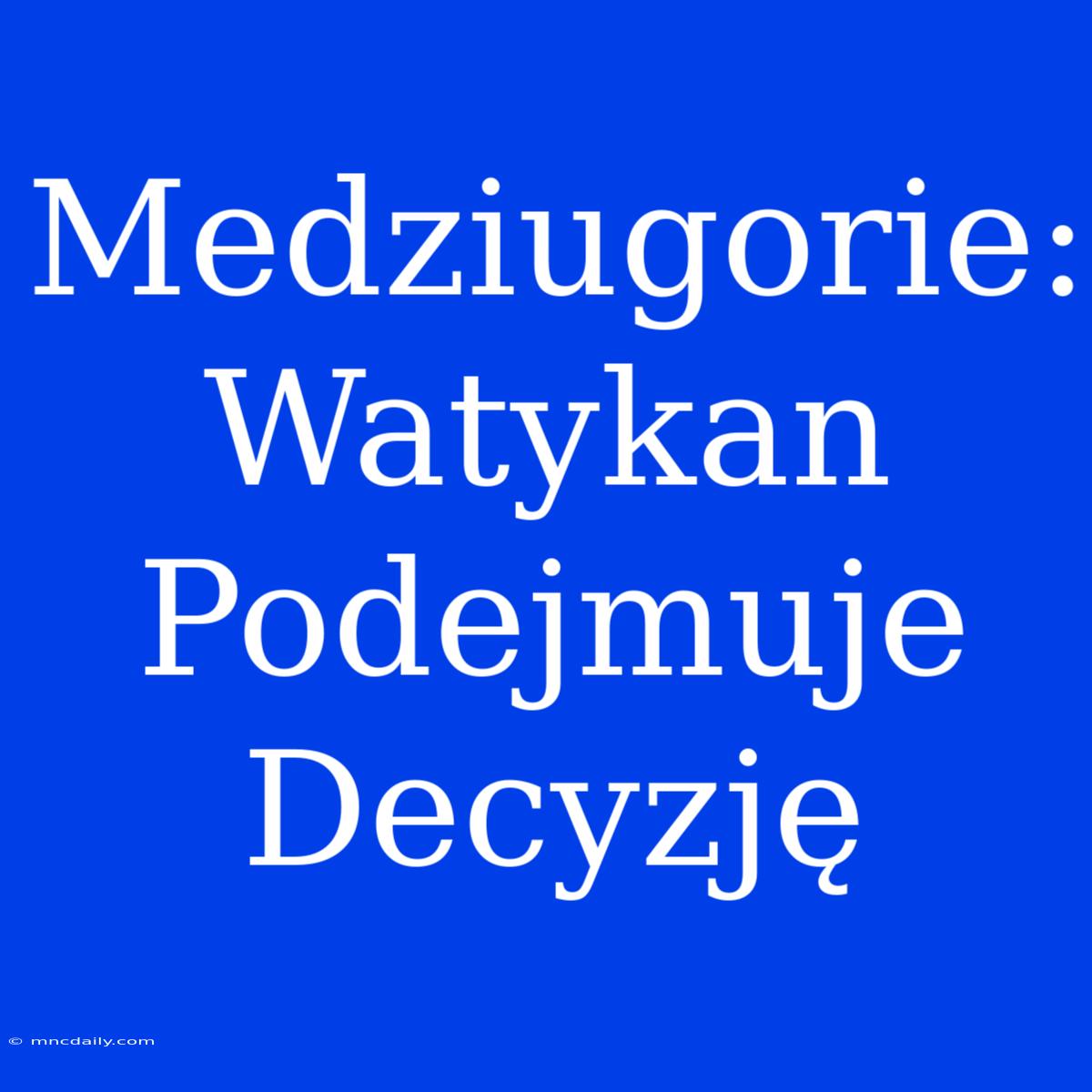 Medziugorie: Watykan Podejmuje Decyzję