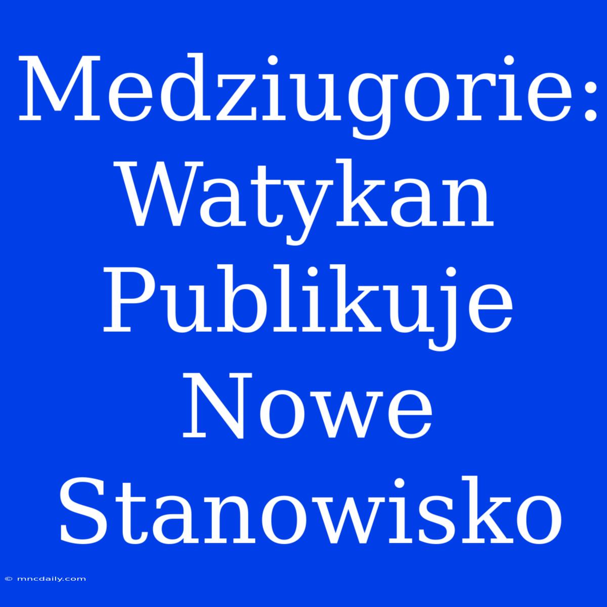 Medziugorie: Watykan Publikuje Nowe Stanowisko