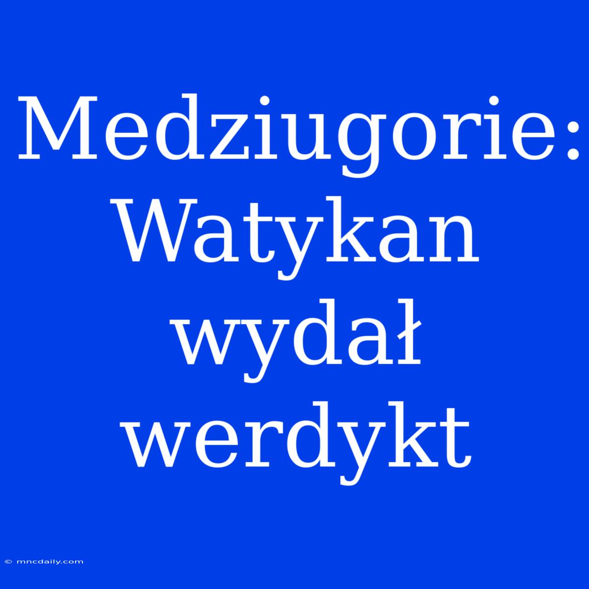 Medziugorie: Watykan Wydał Werdykt