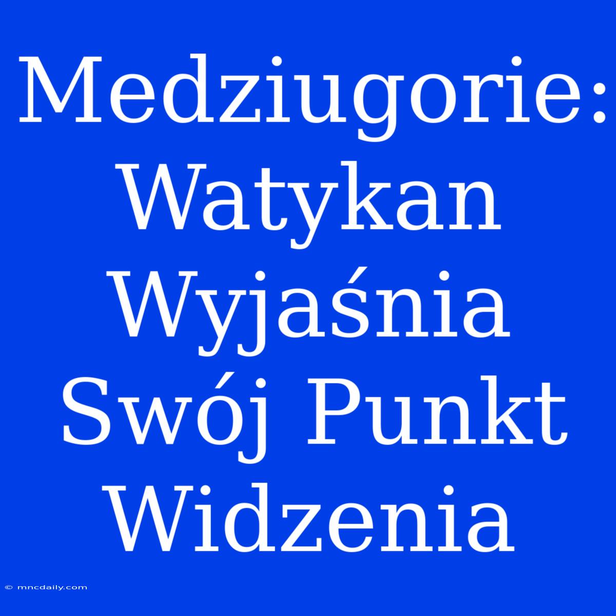 Medziugorie: Watykan Wyjaśnia Swój Punkt Widzenia