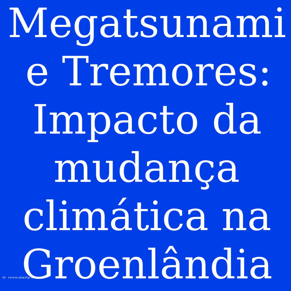 Megatsunami E Tremores: Impacto Da Mudança Climática Na Groenlândia 