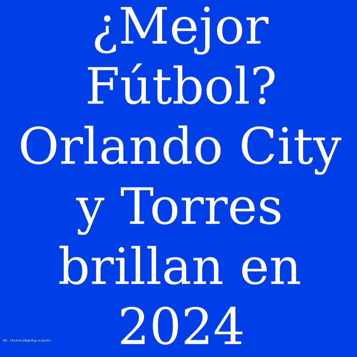 ¿Mejor Fútbol? Orlando City Y Torres Brillan En 2024