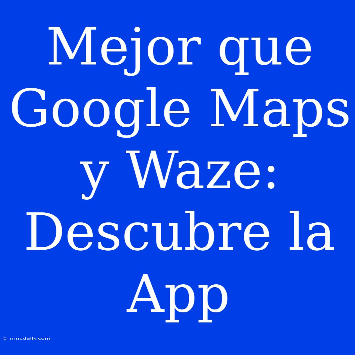 Mejor Que Google Maps Y Waze: Descubre La App