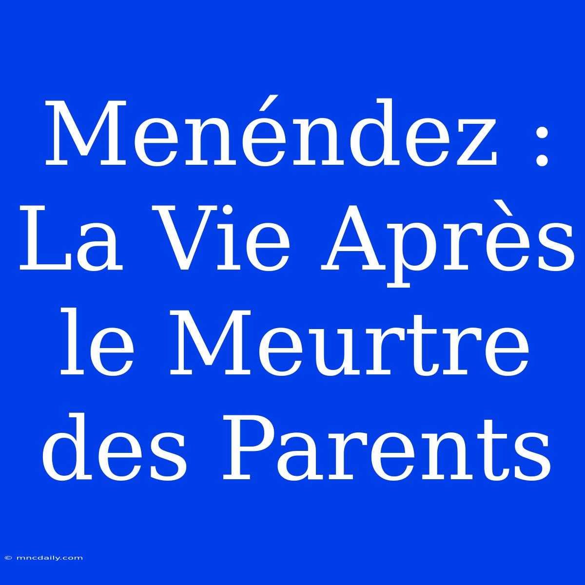 Menéndez : La Vie Après Le Meurtre Des Parents