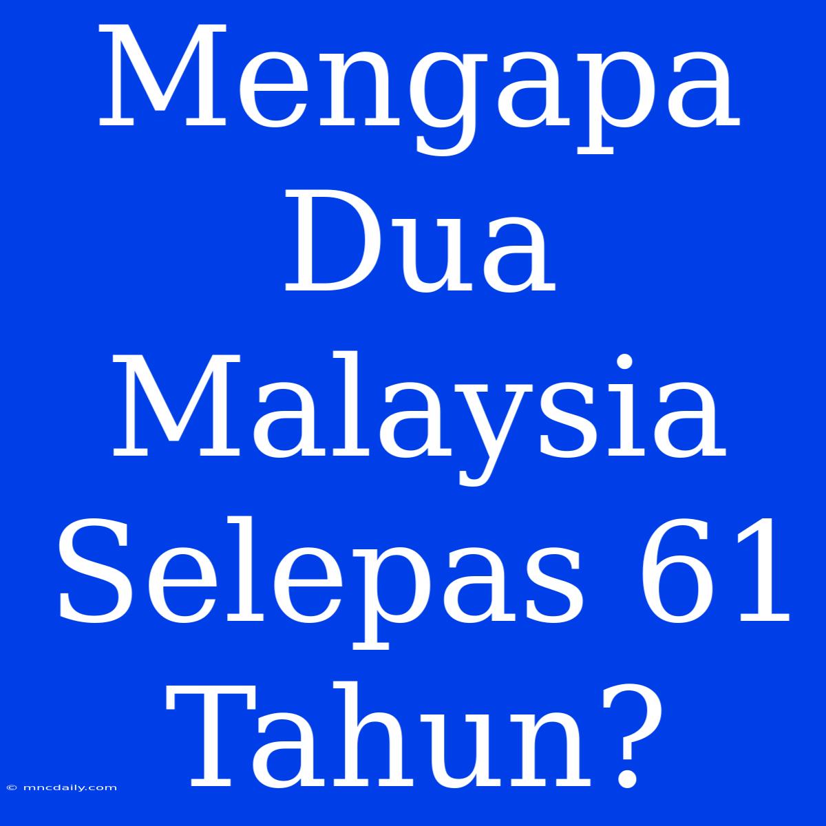 Mengapa Dua Malaysia Selepas 61 Tahun?