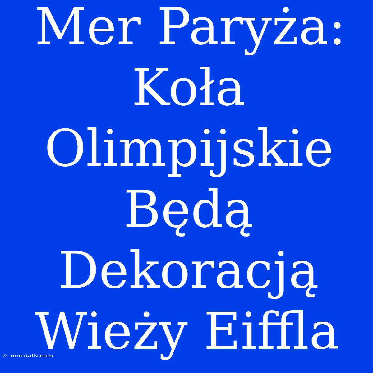 Mer Paryża: Koła Olimpijskie Będą Dekoracją Wieży Eiffla