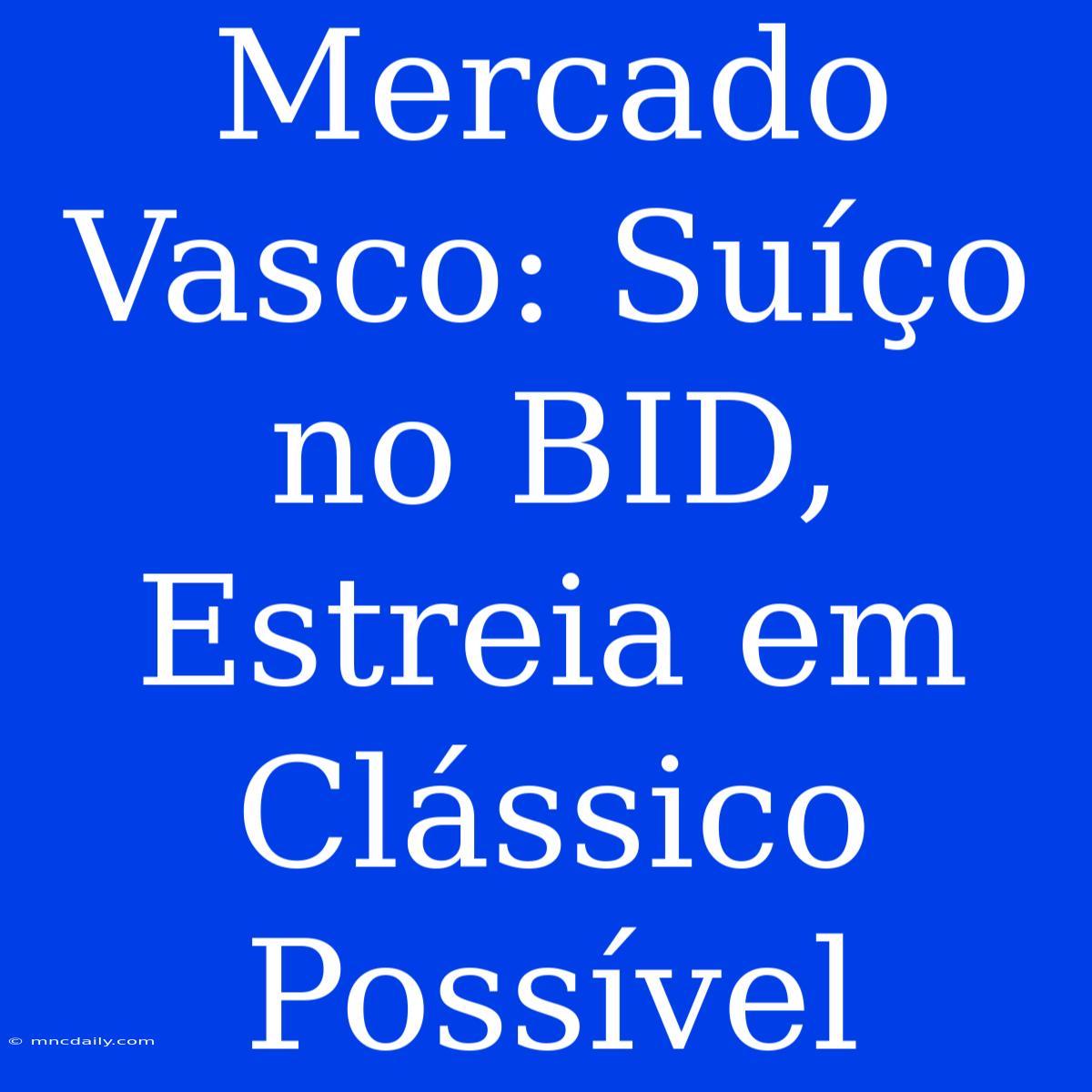 Mercado Vasco: Suíço No BID, Estreia Em Clássico Possível