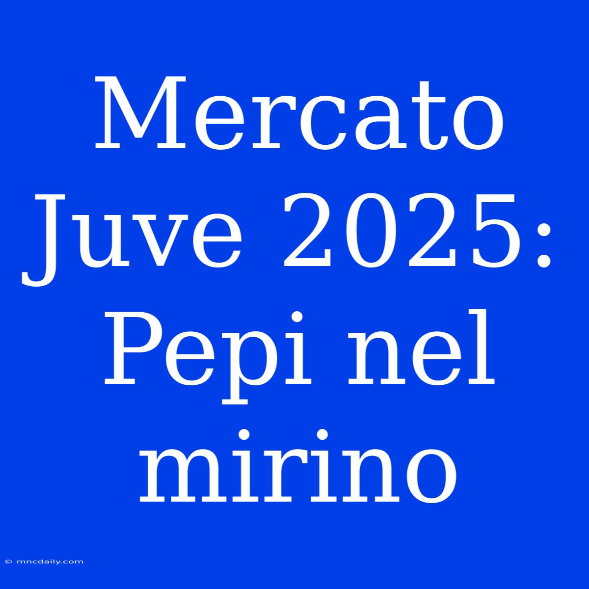 Mercato Juve 2025: Pepi Nel Mirino