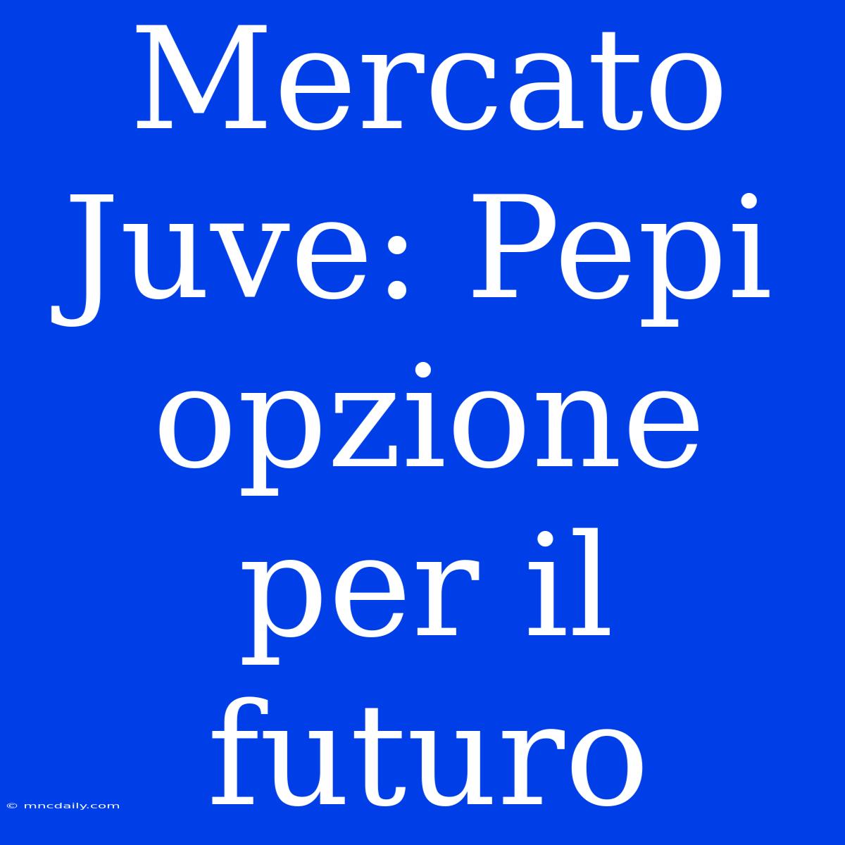 Mercato Juve: Pepi Opzione Per Il Futuro