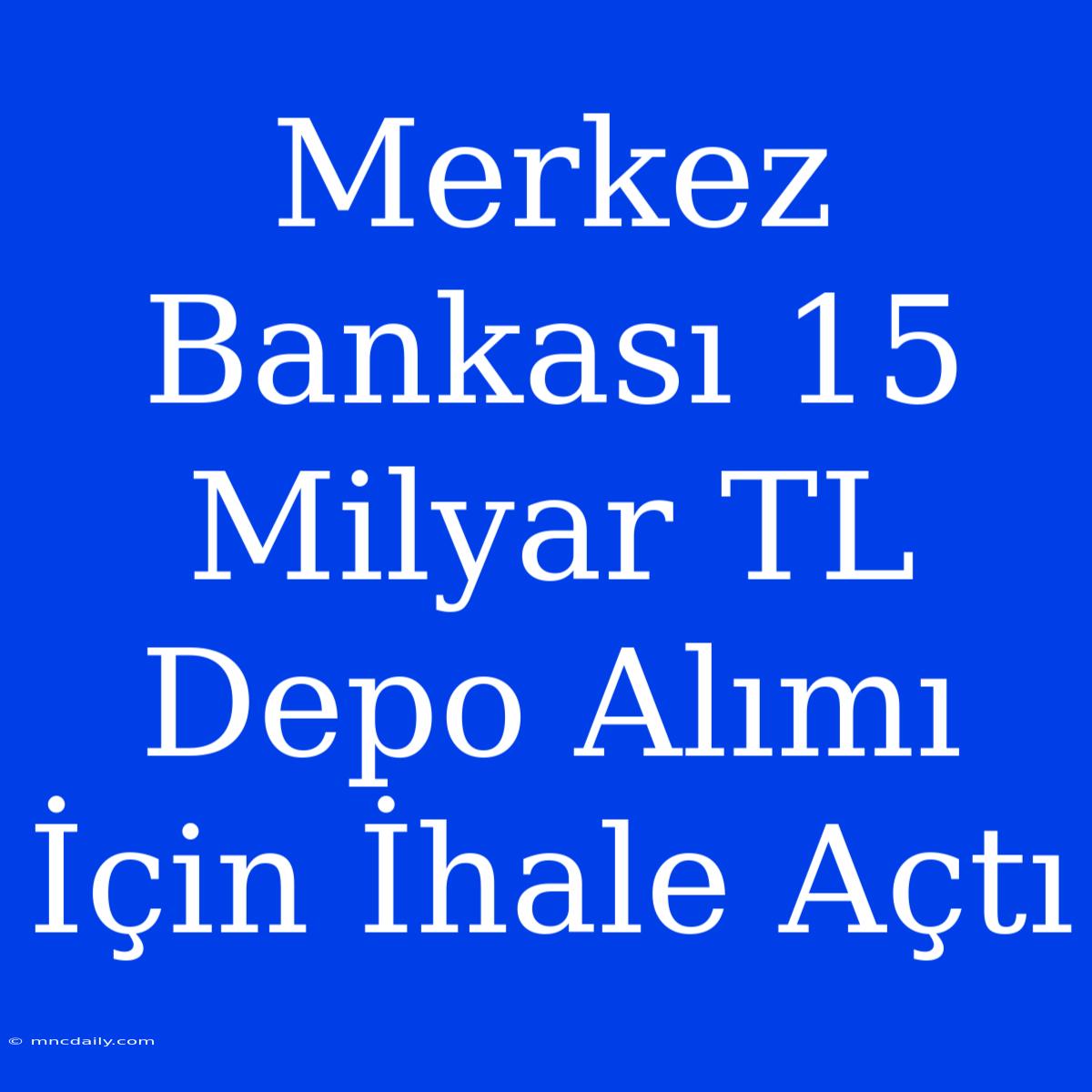 Merkez Bankası 15 Milyar TL Depo Alımı İçin İhale Açtı