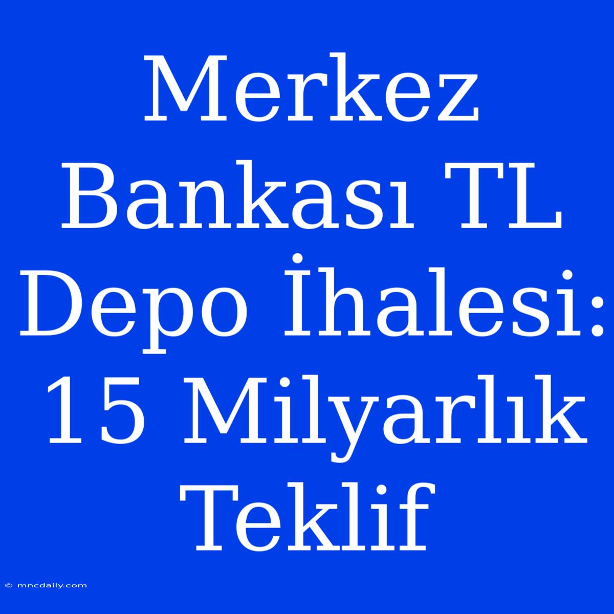 Merkez Bankası TL Depo İhalesi: 15 Milyarlık Teklif