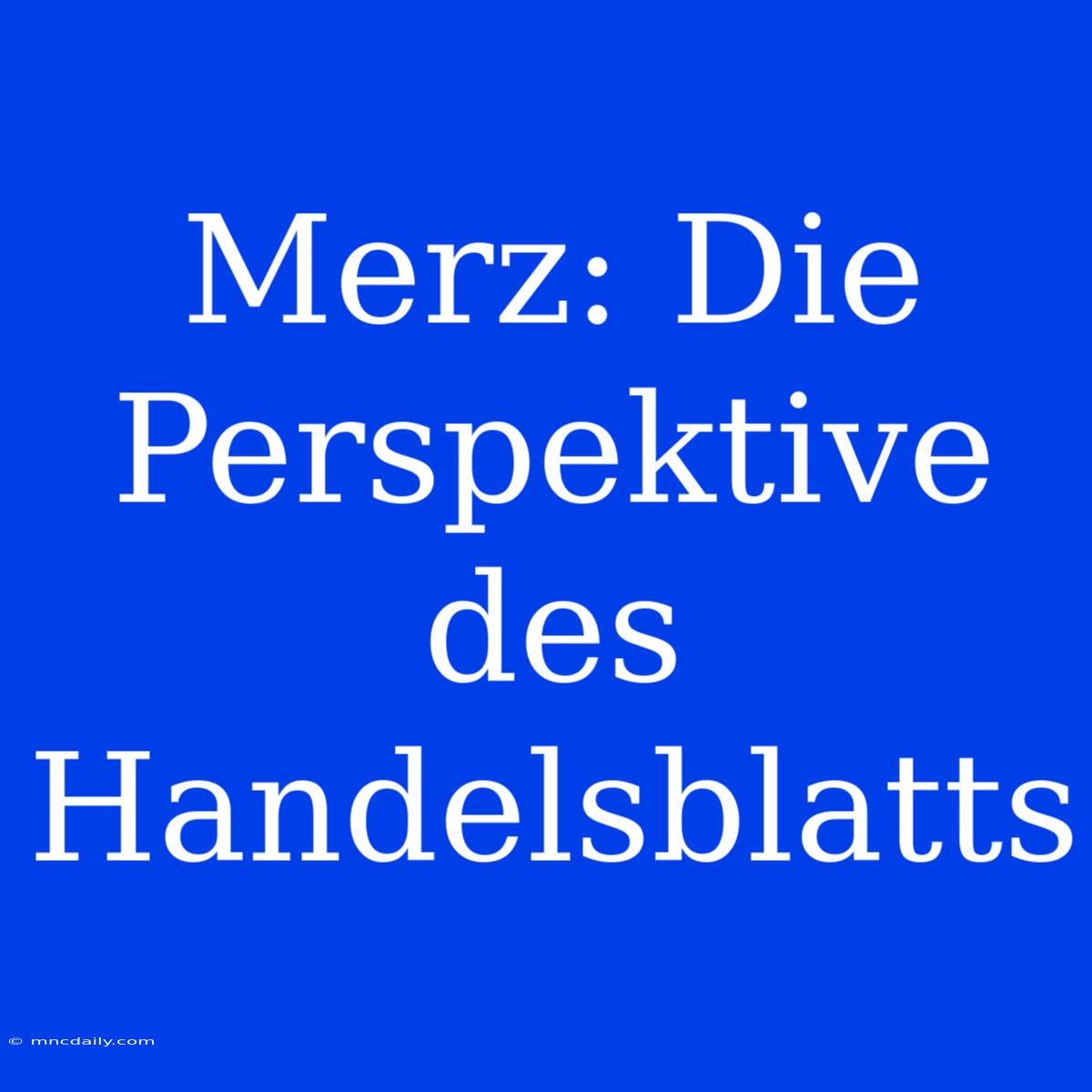 Merz: Die Perspektive Des Handelsblatts 