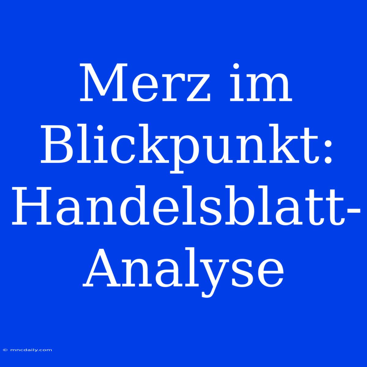 Merz Im Blickpunkt: Handelsblatt-Analyse