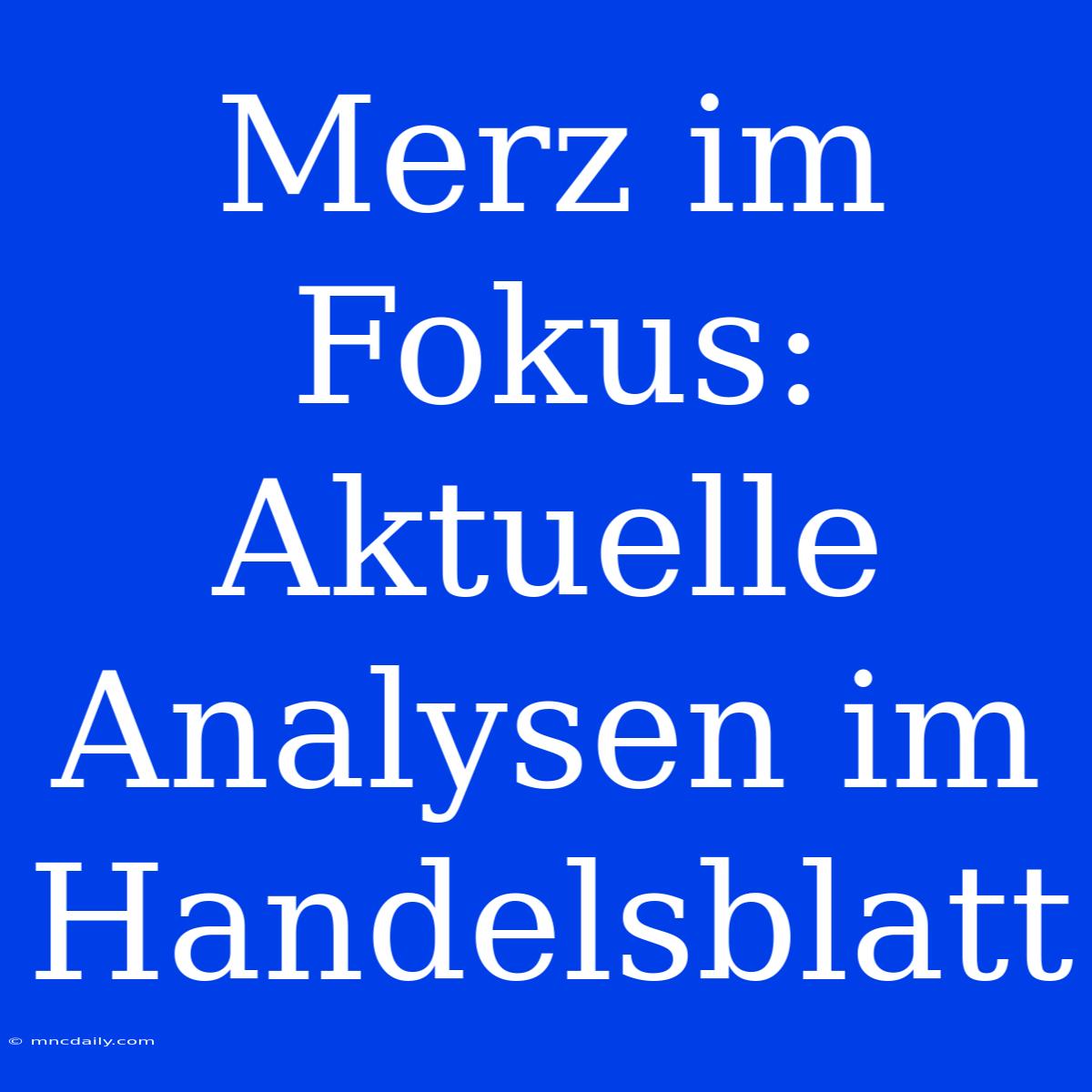 Merz Im Fokus: Aktuelle Analysen Im Handelsblatt