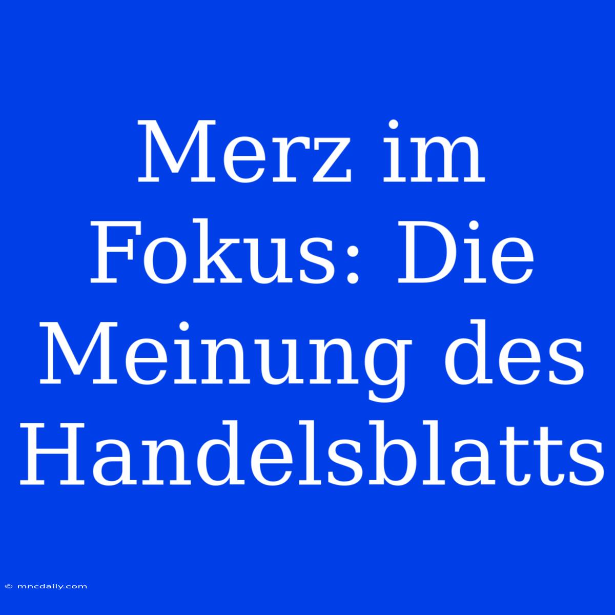 Merz Im Fokus: Die Meinung Des Handelsblatts