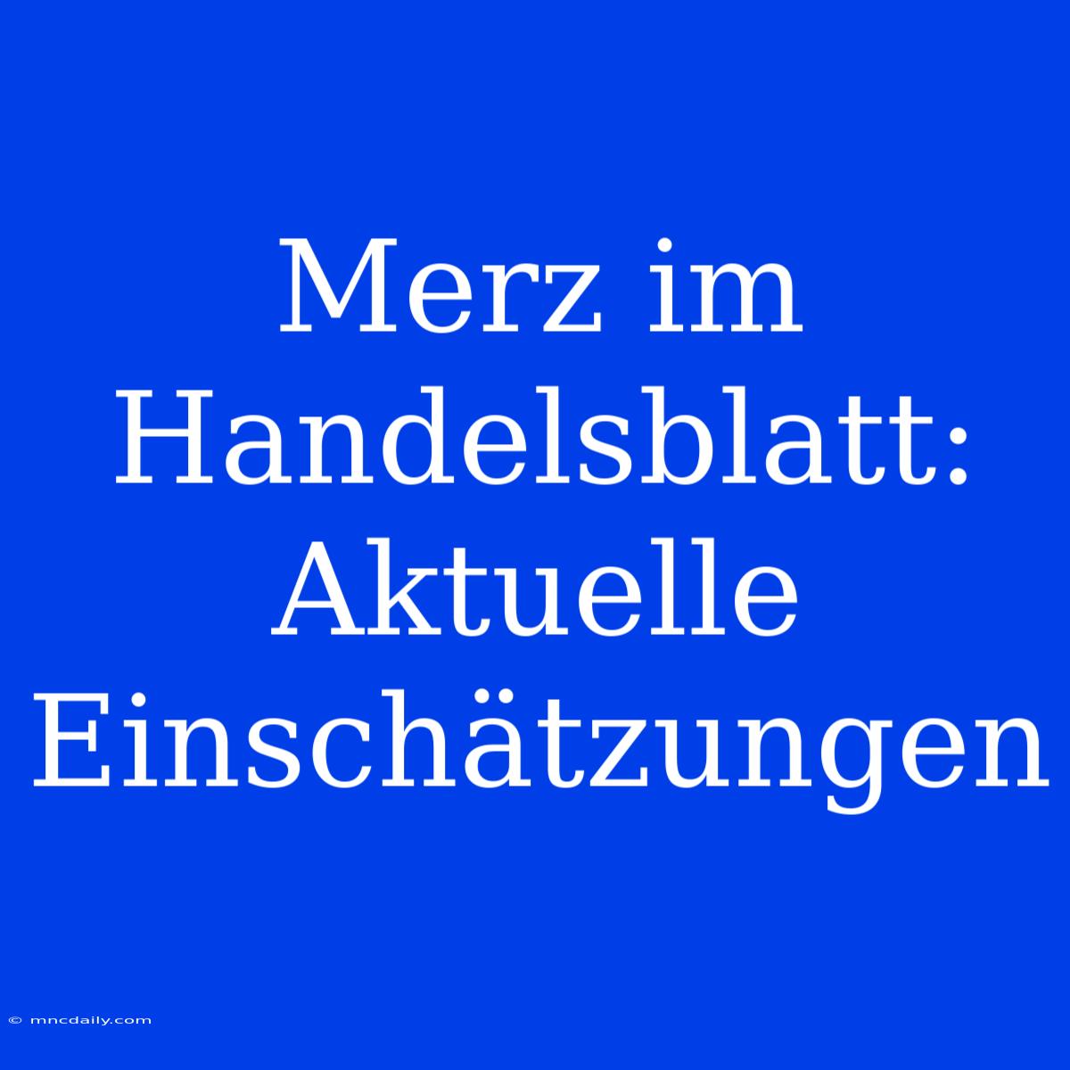 Merz Im Handelsblatt: Aktuelle Einschätzungen