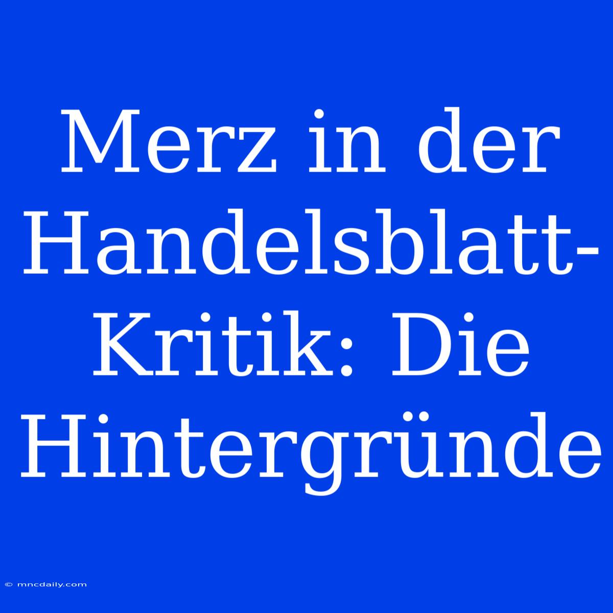 Merz In Der Handelsblatt-Kritik: Die Hintergründe 