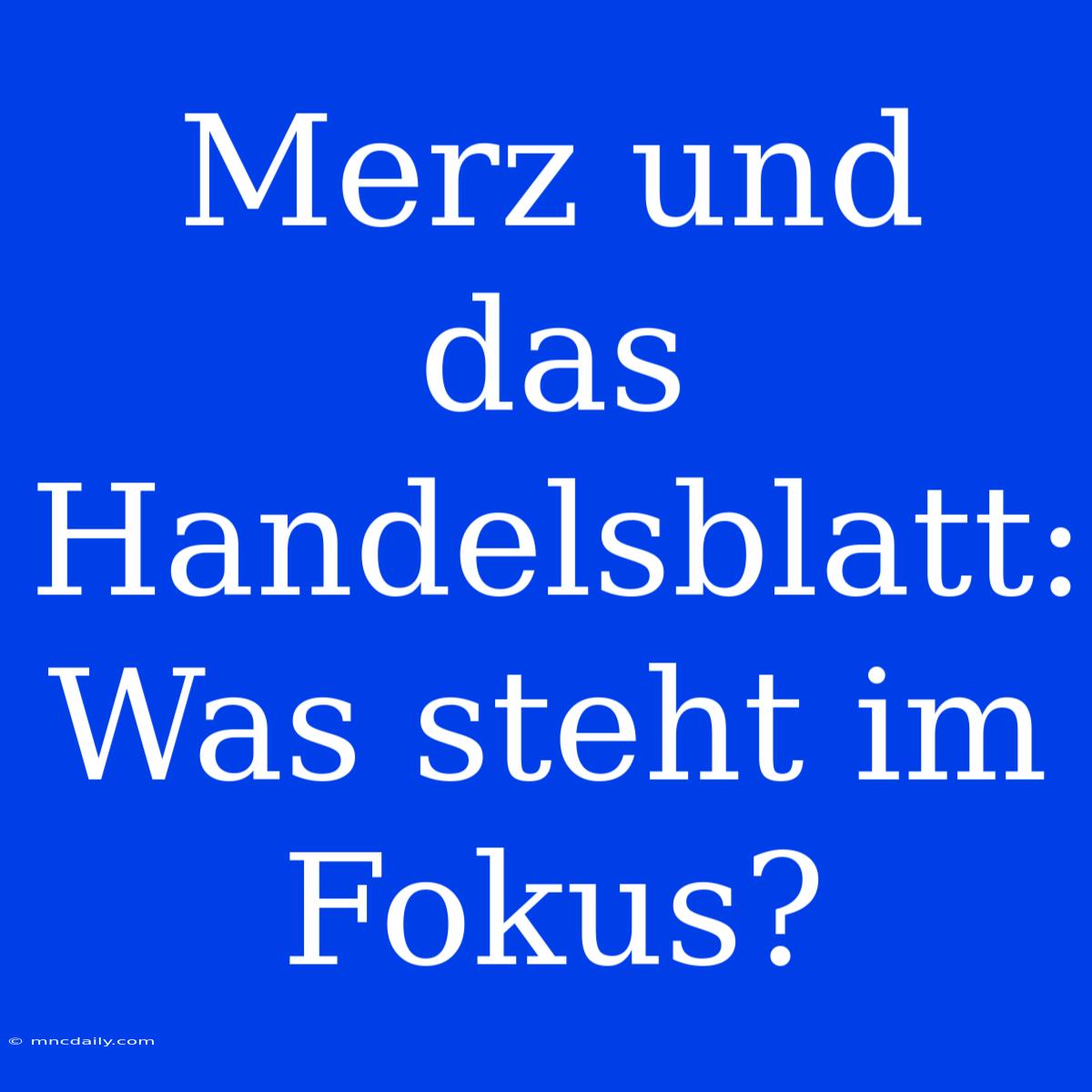 Merz Und Das Handelsblatt: Was Steht Im Fokus?