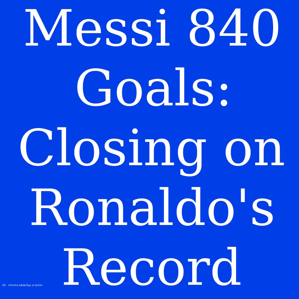 Messi 840 Goals: Closing On Ronaldo's Record