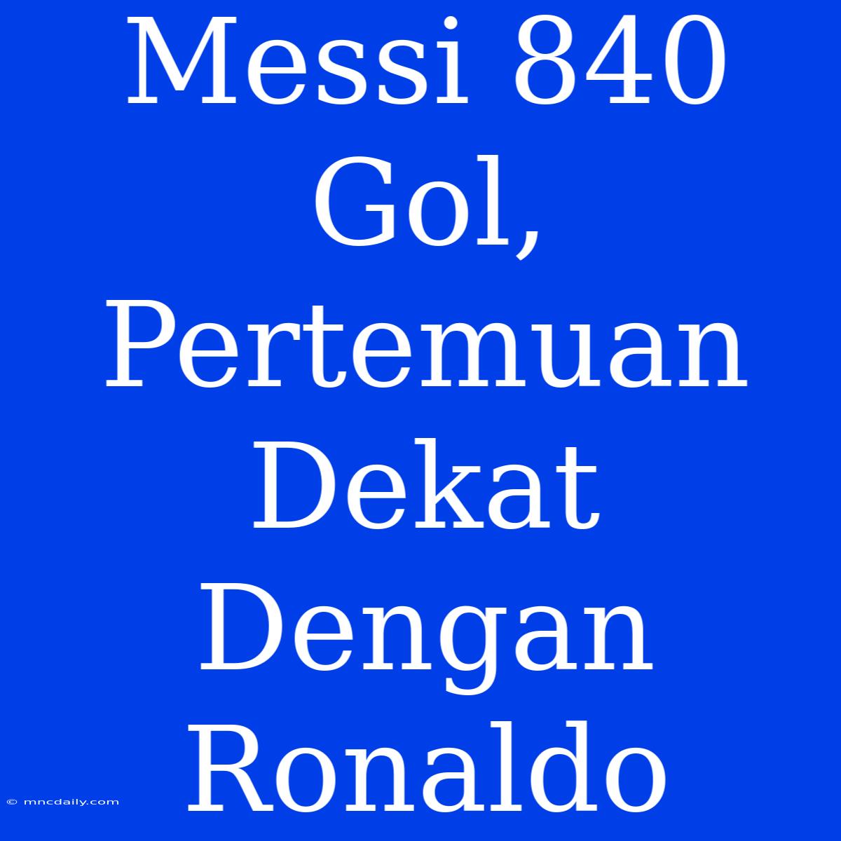 Messi 840 Gol, Pertemuan Dekat Dengan Ronaldo