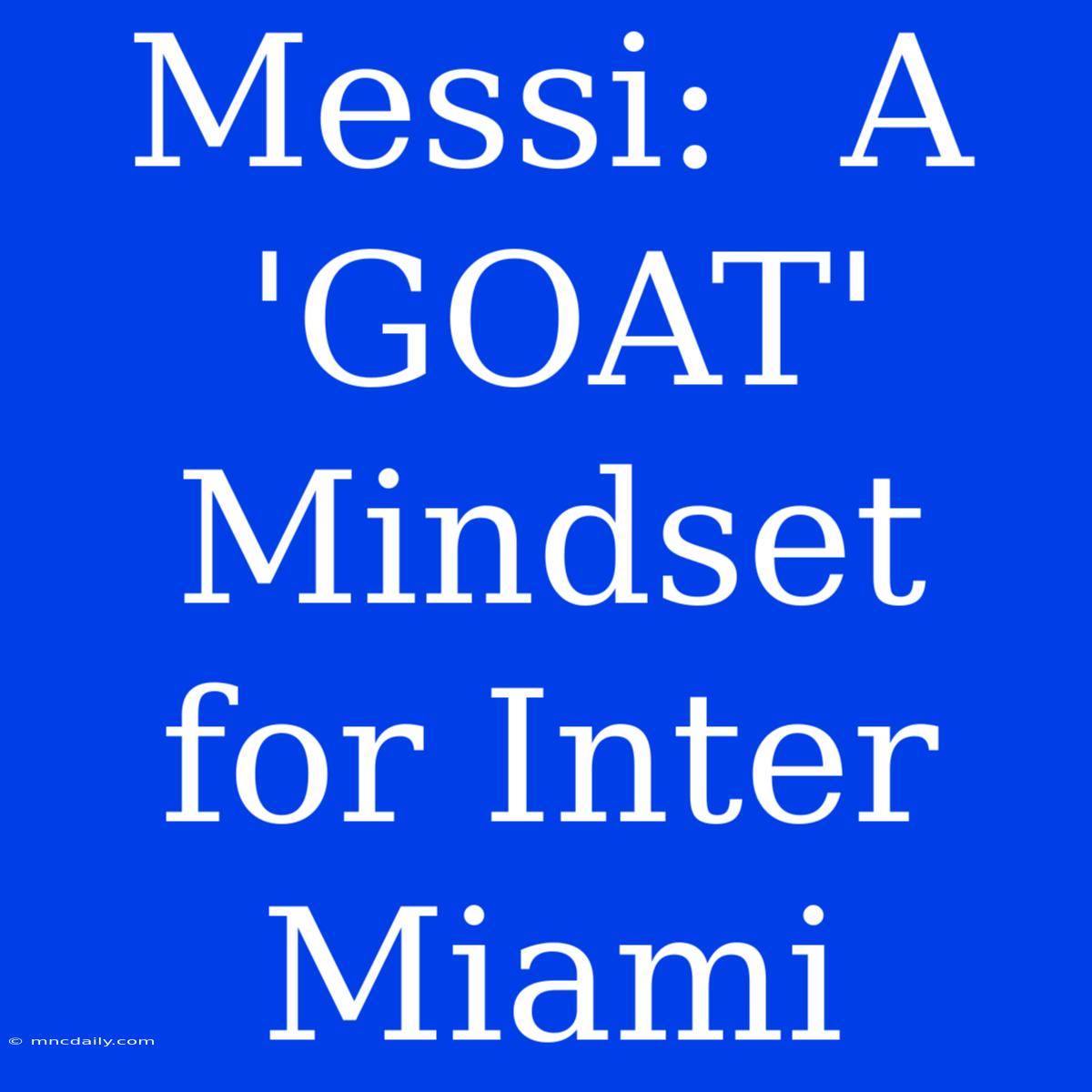 Messi:  A 'GOAT' Mindset For Inter Miami