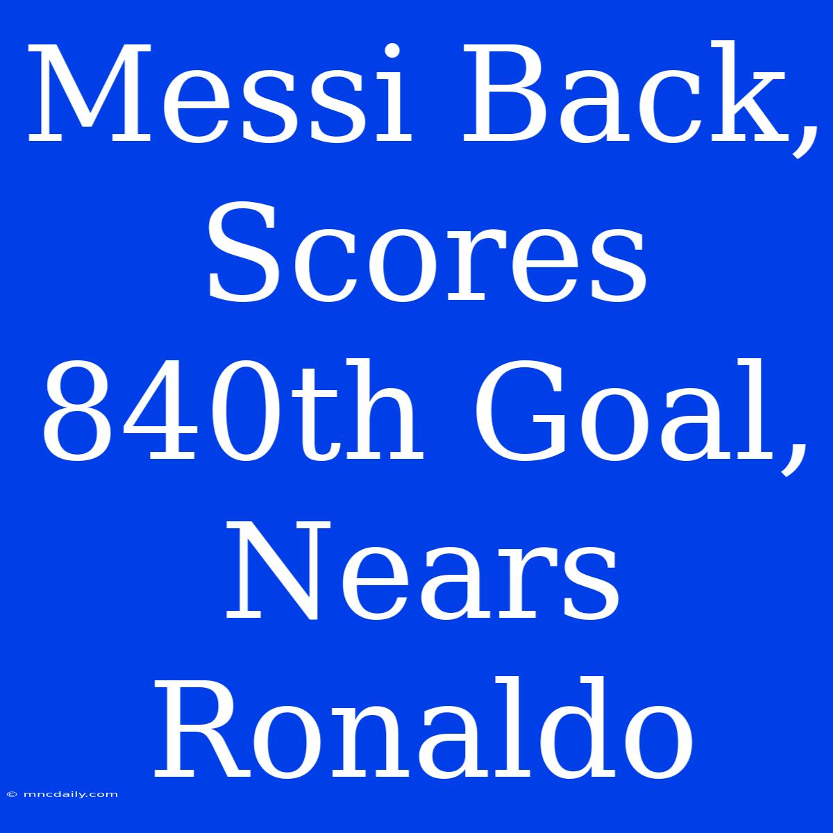 Messi Back, Scores 840th Goal, Nears Ronaldo