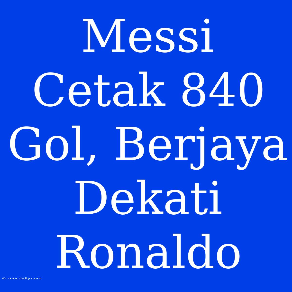 Messi Cetak 840 Gol, Berjaya Dekati Ronaldo