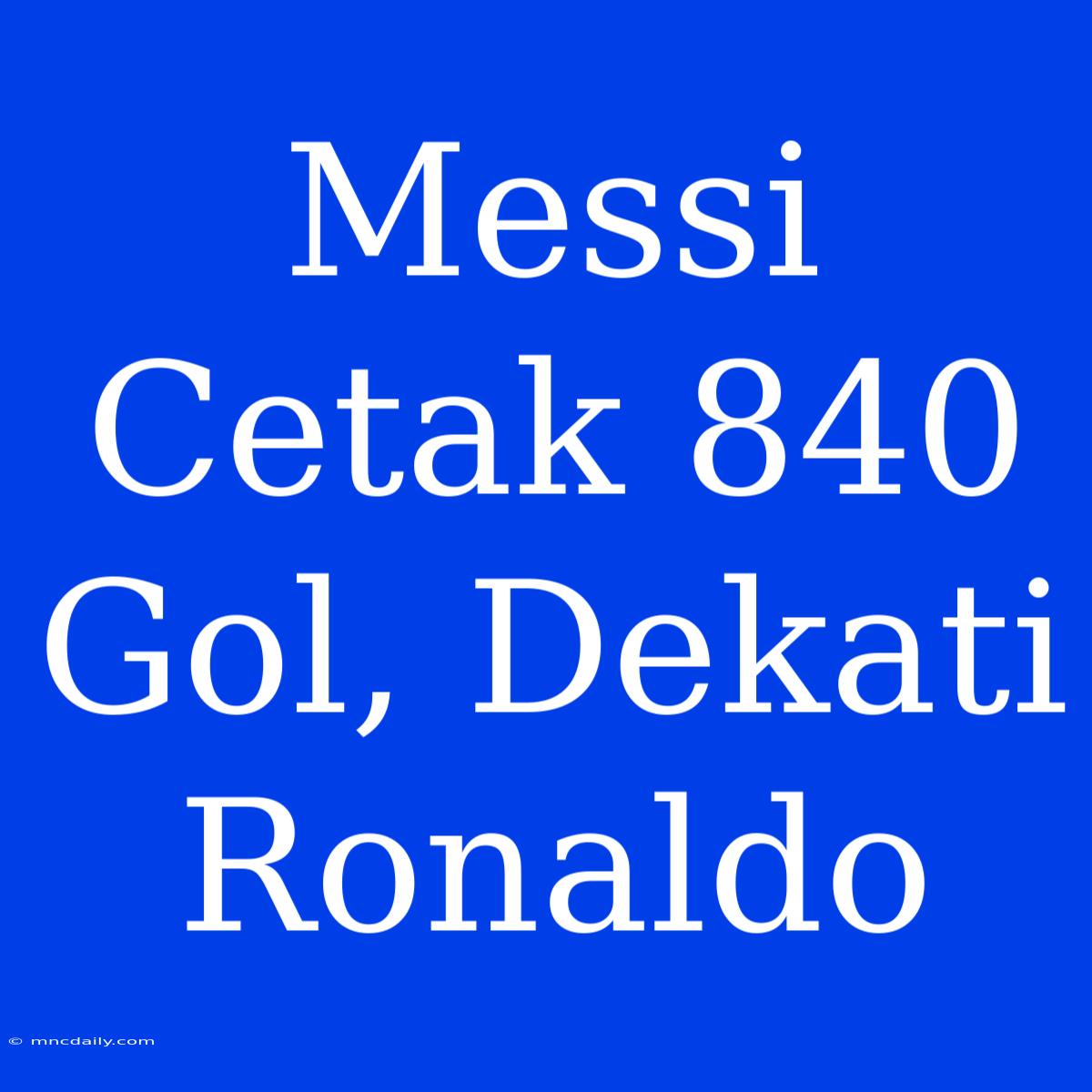 Messi Cetak 840 Gol, Dekati Ronaldo