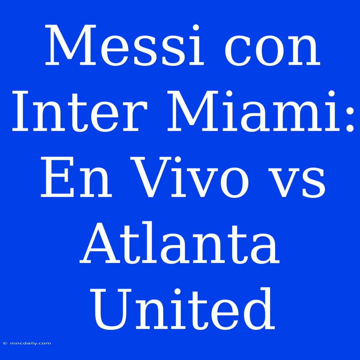 Messi Con Inter Miami: En Vivo Vs Atlanta United