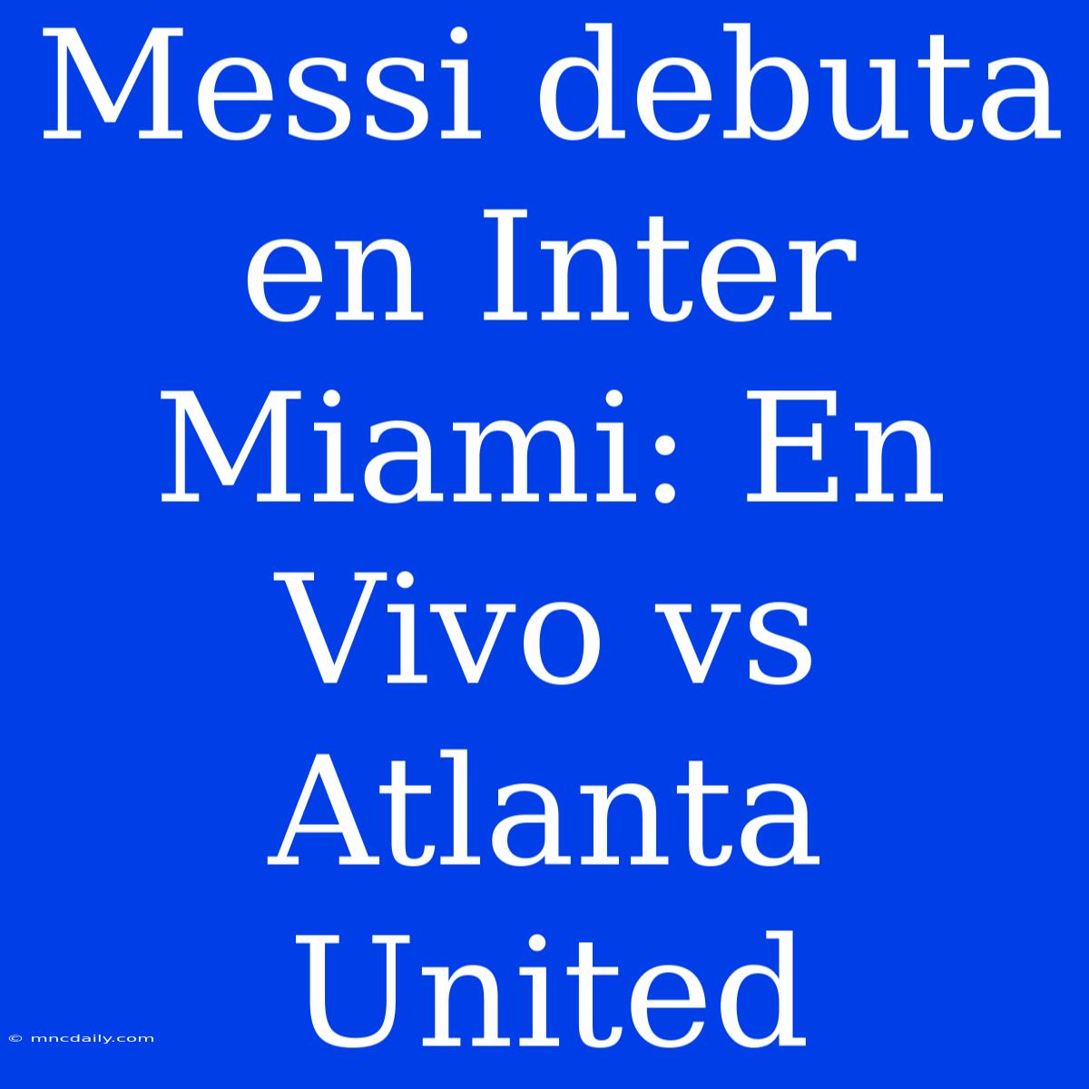 Messi Debuta En Inter Miami: En Vivo Vs Atlanta United