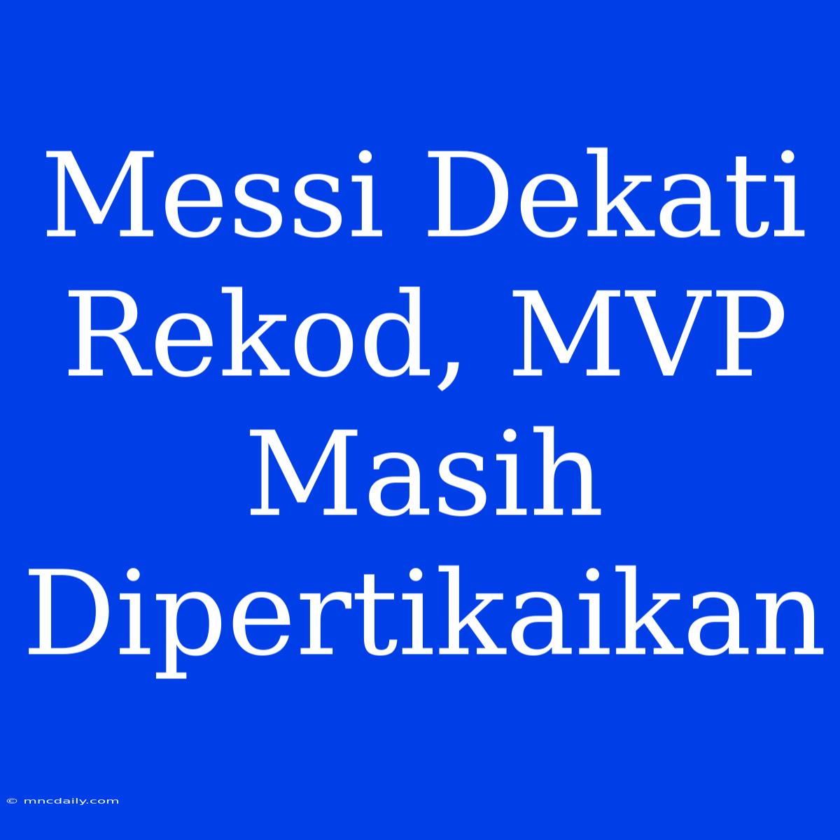 Messi Dekati Rekod, MVP Masih Dipertikaikan