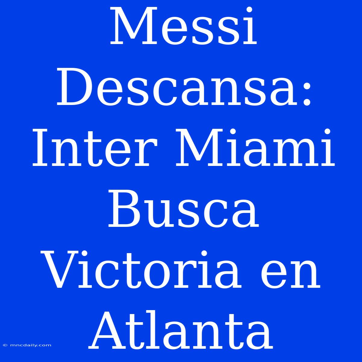 Messi Descansa: Inter Miami Busca Victoria En Atlanta