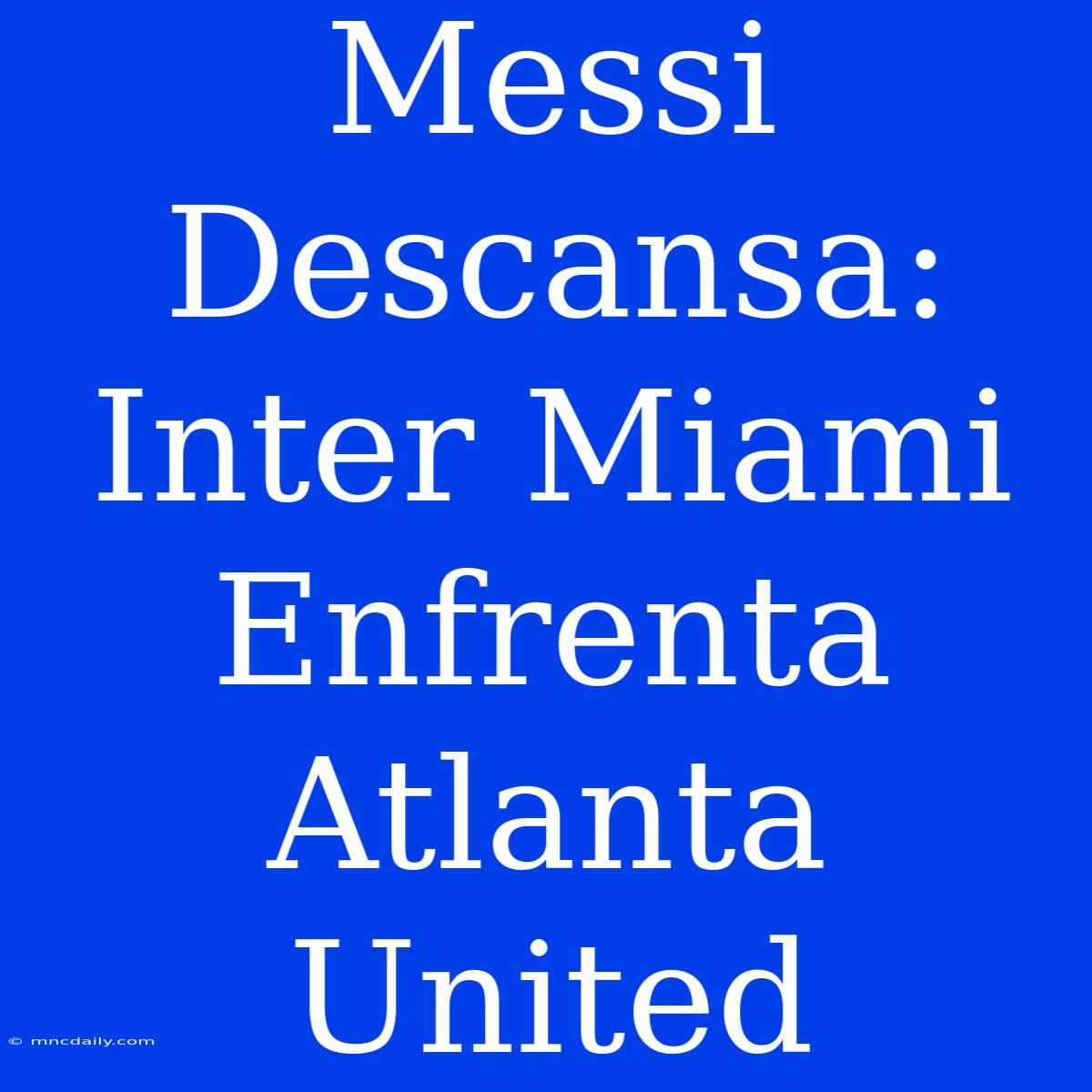 Messi Descansa: Inter Miami Enfrenta Atlanta United 