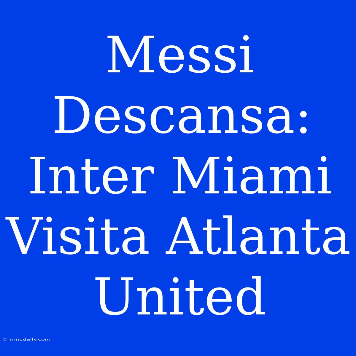 Messi Descansa: Inter Miami Visita Atlanta United