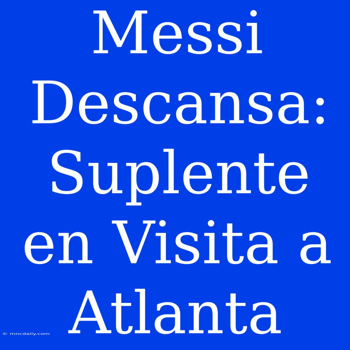 Messi Descansa: Suplente En Visita A Atlanta