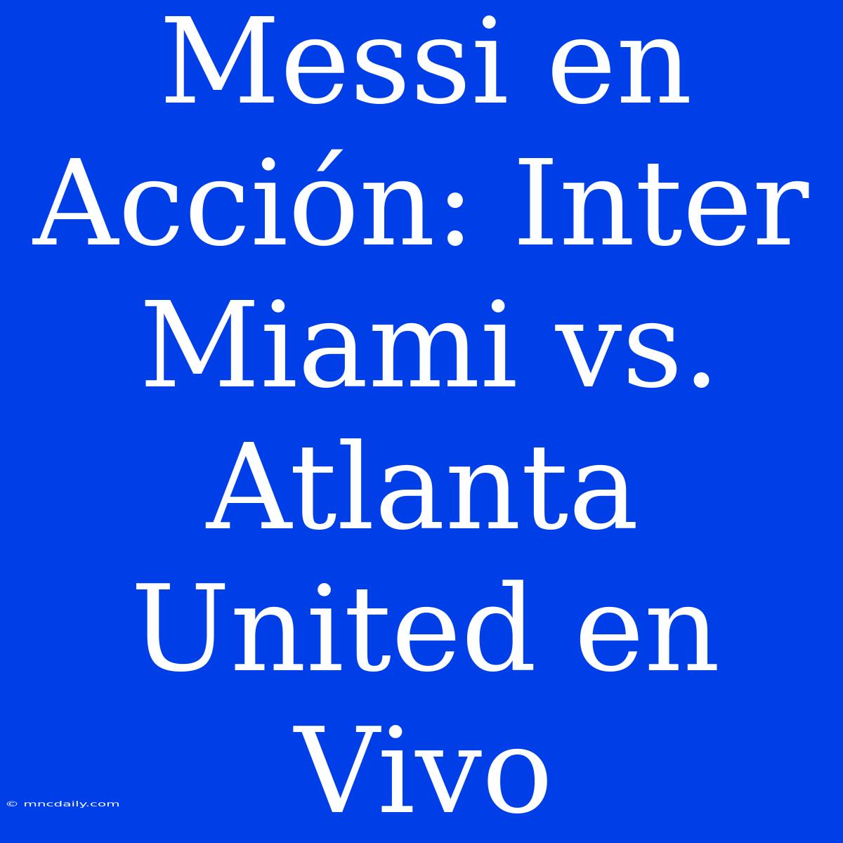 Messi En Acción: Inter Miami Vs. Atlanta United En Vivo