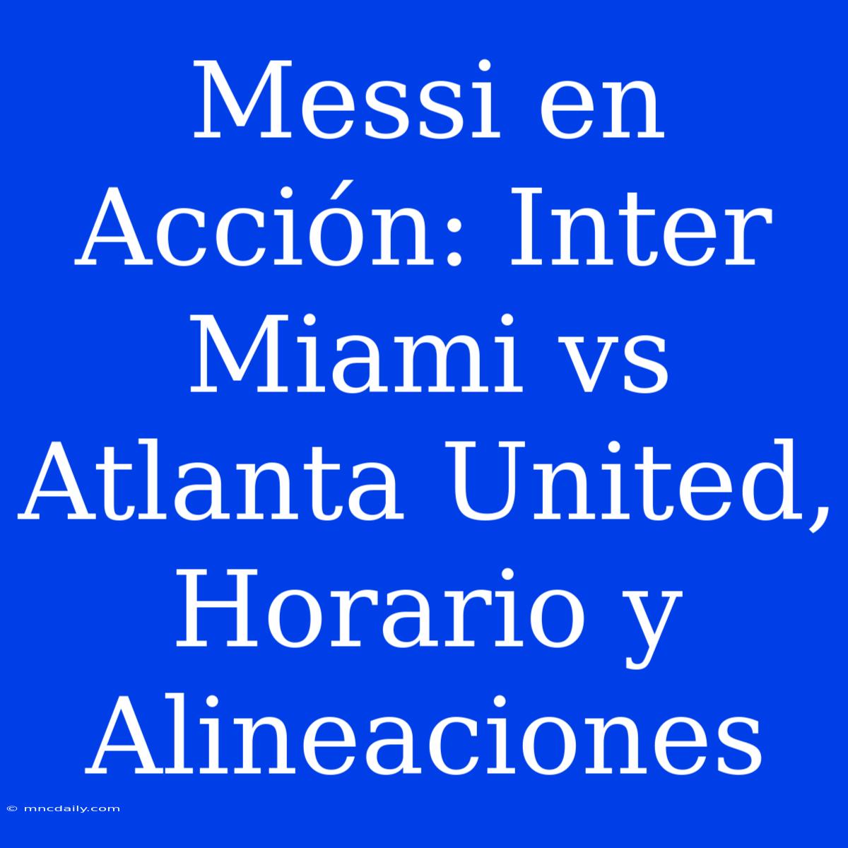 Messi En Acción: Inter Miami Vs Atlanta United, Horario Y Alineaciones