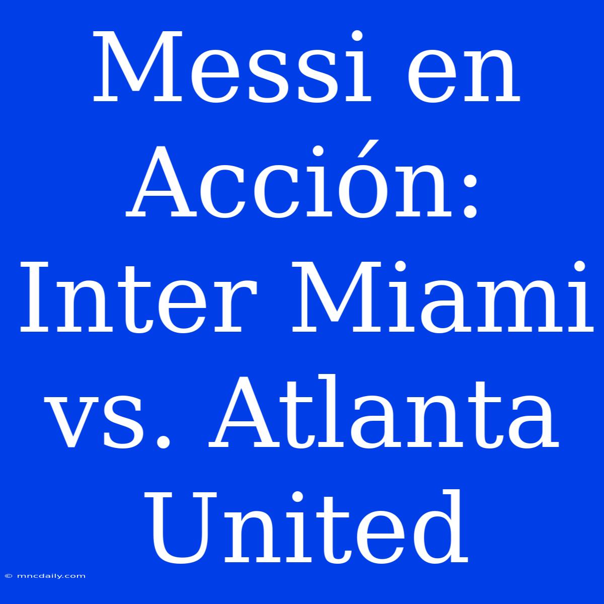 Messi En Acción: Inter Miami Vs. Atlanta United