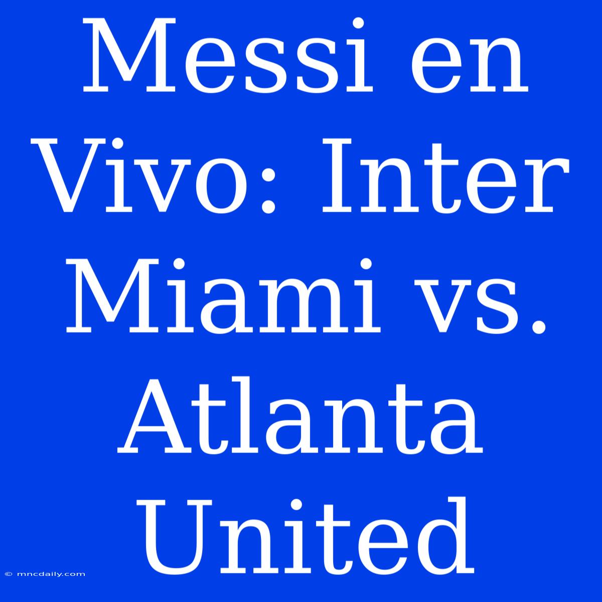 Messi En Vivo: Inter Miami Vs. Atlanta United