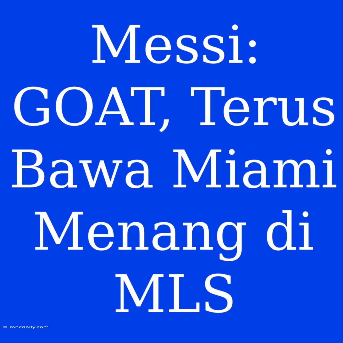 Messi: GOAT, Terus Bawa Miami Menang Di MLS 