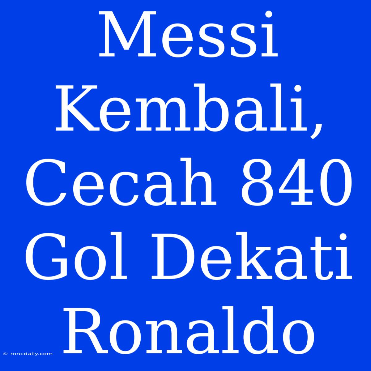 Messi Kembali, Cecah 840 Gol Dekati Ronaldo