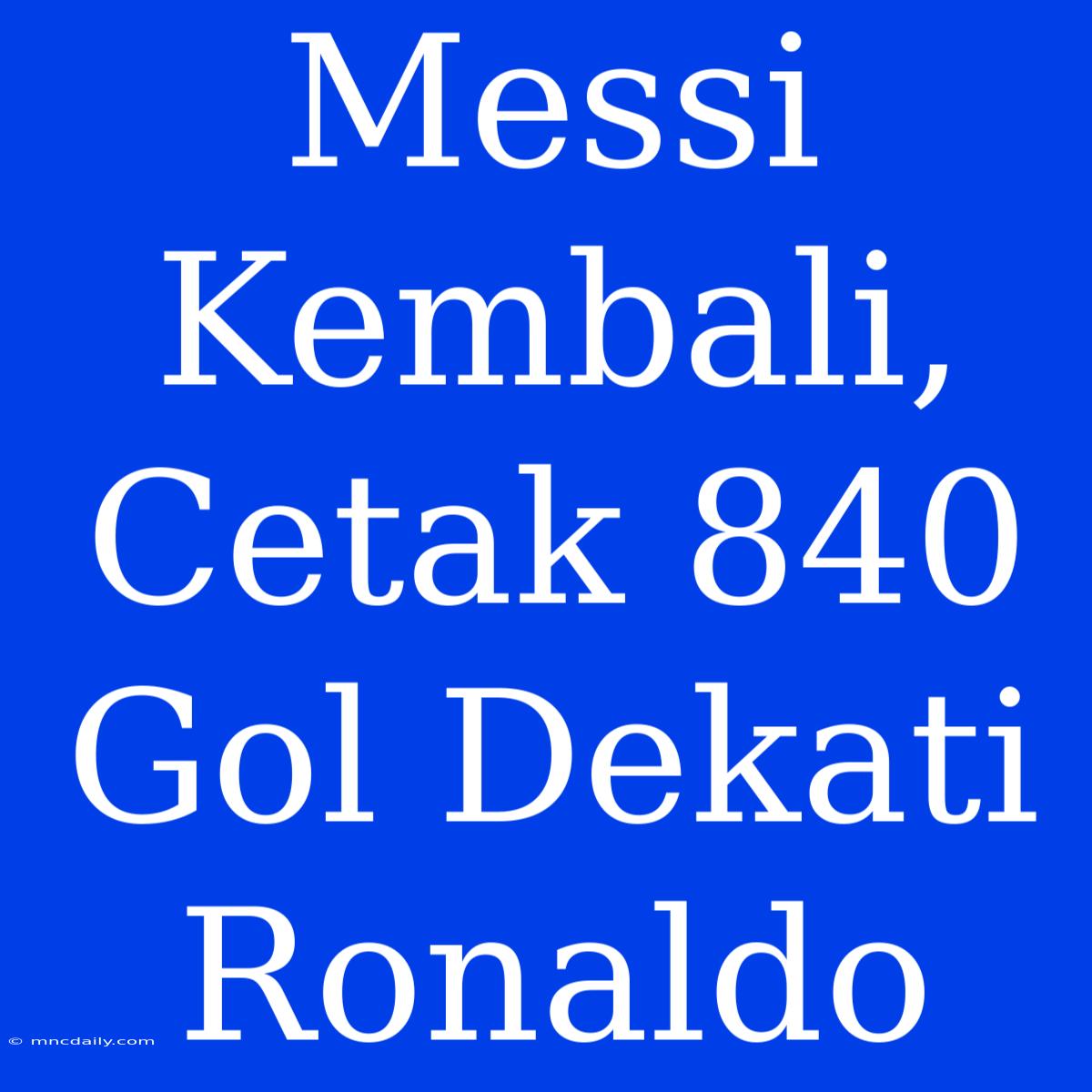 Messi Kembali, Cetak 840 Gol Dekati Ronaldo