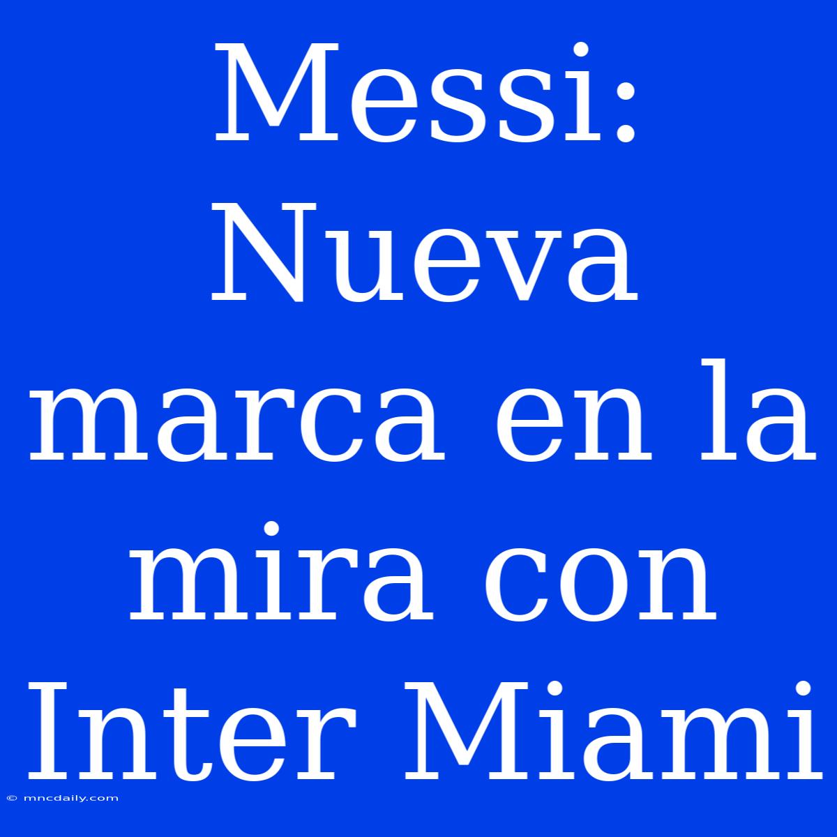 Messi: Nueva Marca En La Mira Con Inter Miami