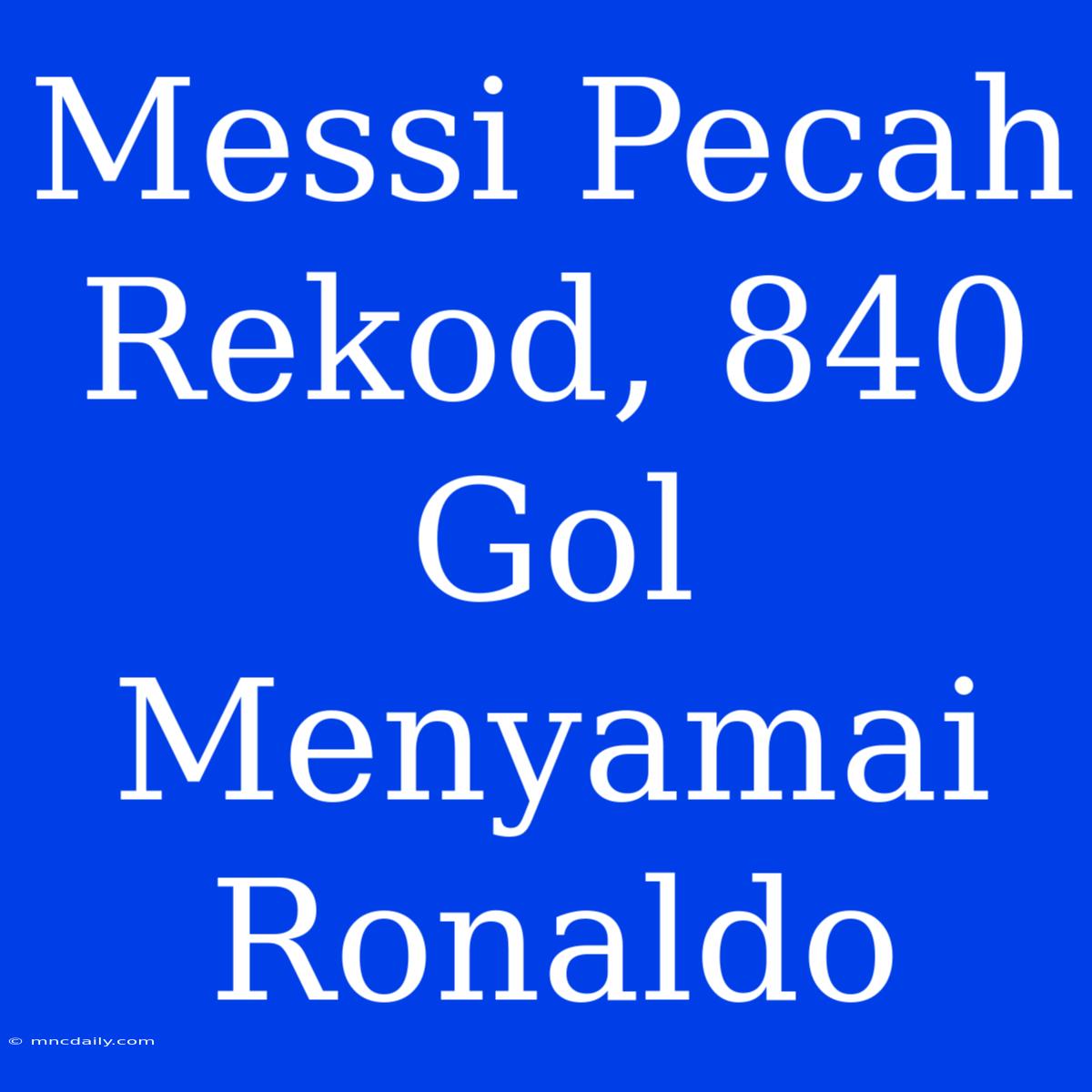 Messi Pecah Rekod, 840 Gol Menyamai Ronaldo