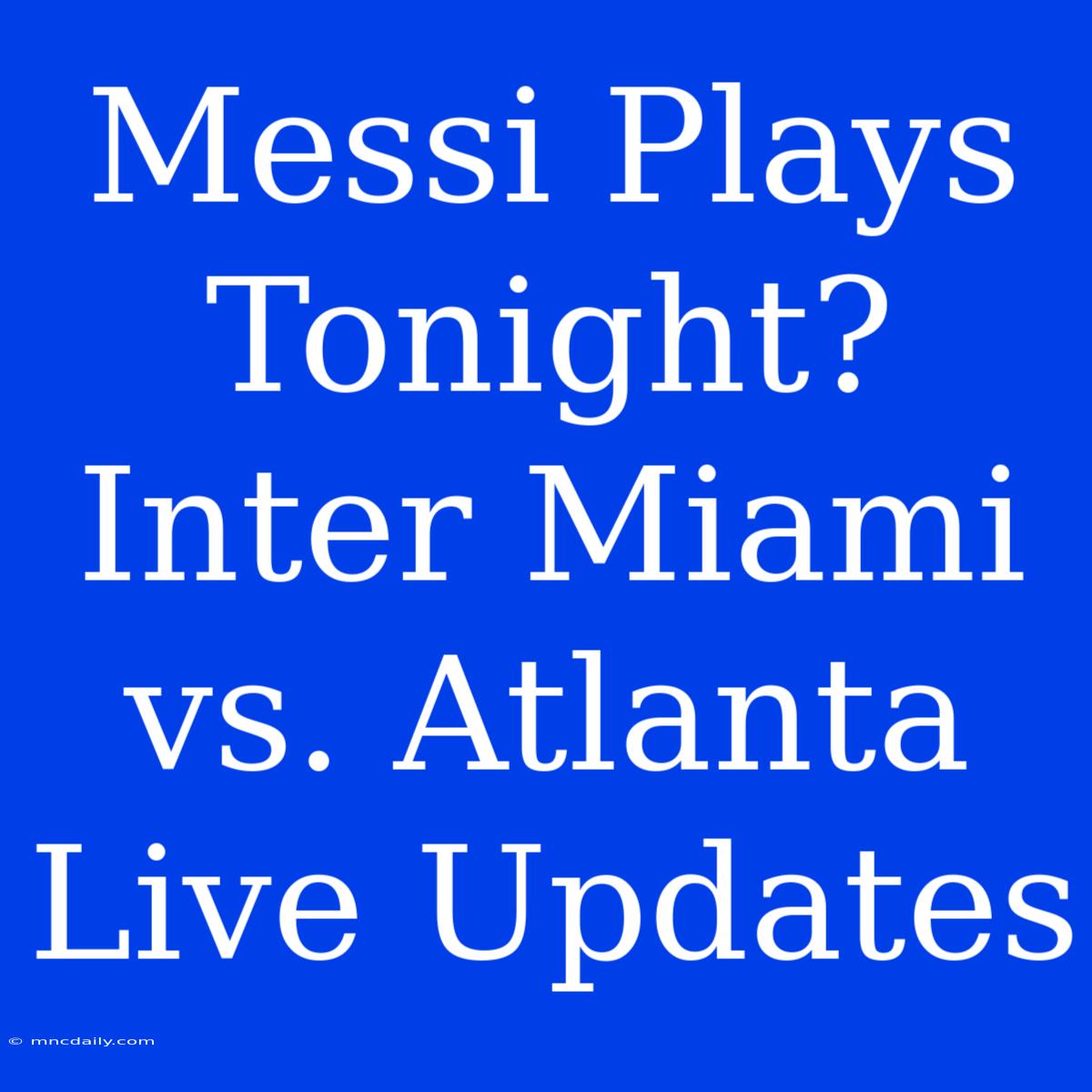 Messi Plays Tonight? Inter Miami Vs. Atlanta Live Updates