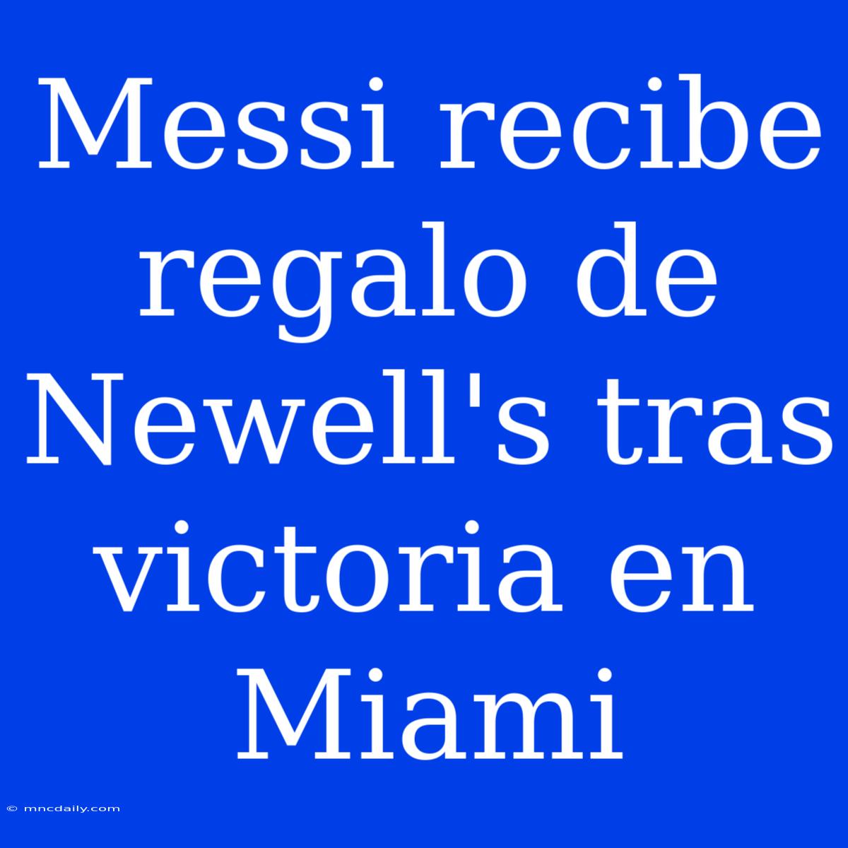 Messi Recibe Regalo De Newell's Tras Victoria En Miami